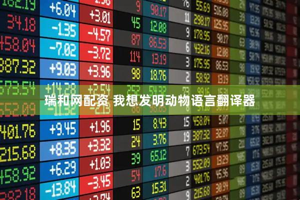 瑞和网配资 我想发明动物语言翻译器