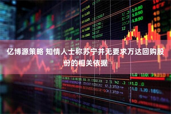 亿博源策略 知情人士称苏宁并无要求万达回购股份的相关依据