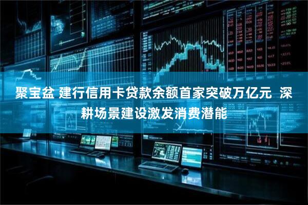 聚宝盆 建行信用卡贷款余额首家突破万亿元  深耕场景建设激发消费潜能