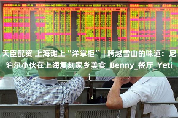 天臣配资 上海滩上“洋掌柜” | 跨越雪山的味道：尼泊尔小伙在上海复刻家乡美食_Benny_餐厅_Yeti