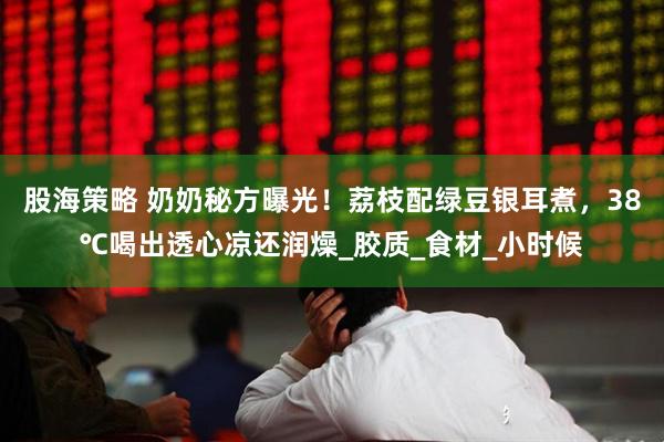 股海策略 奶奶秘方曝光！荔枝配绿豆银耳煮，38℃喝出透心凉还润燥_胶质_食材_小时候
