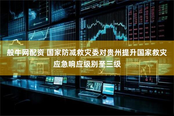 般牛网配资 国家防减救灾委对贵州提升国家救灾应急响应级别至三级