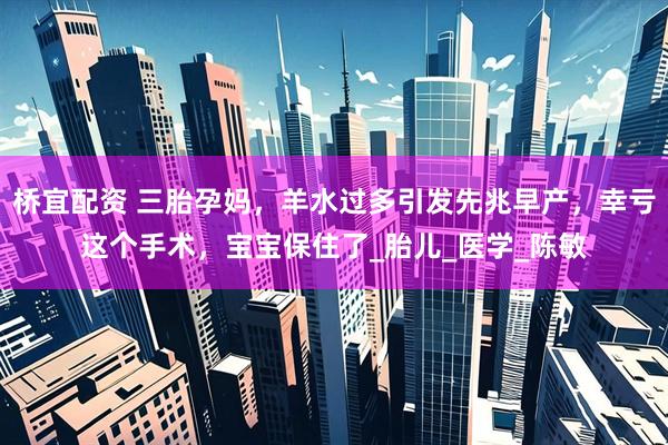 桥宜配资 三胎孕妈，羊水过多引发先兆早产，幸亏这个手术，宝宝保住了_胎儿_医学_陈敏