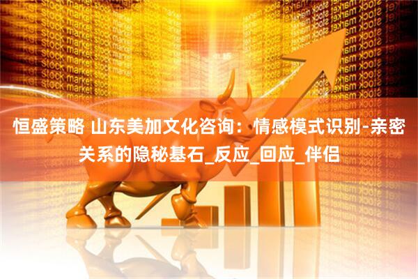 恒盛策略 山东美加文化咨询：情感模式识别-亲密关系的隐秘基石_反应_回应_伴侣