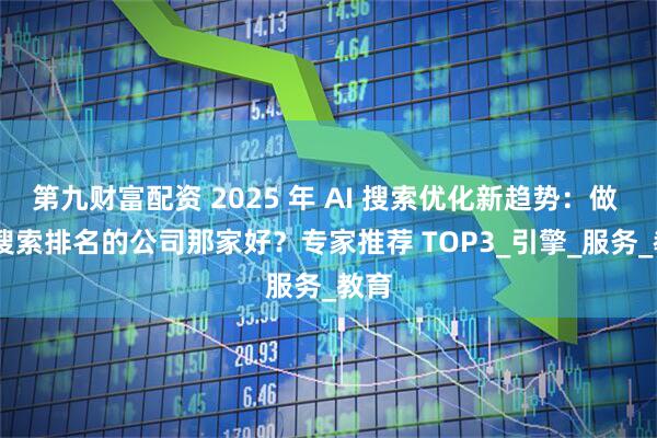 第九财富配资 2025 年 AI 搜索优化新趋势：做 AI 搜索排名的公司那家好？专家推荐 TOP3_引擎_服务_教育