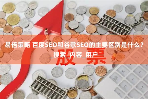 易倍策略 百度SEO和谷歌SEO的主要区别是什么？_搜索_内容_用户