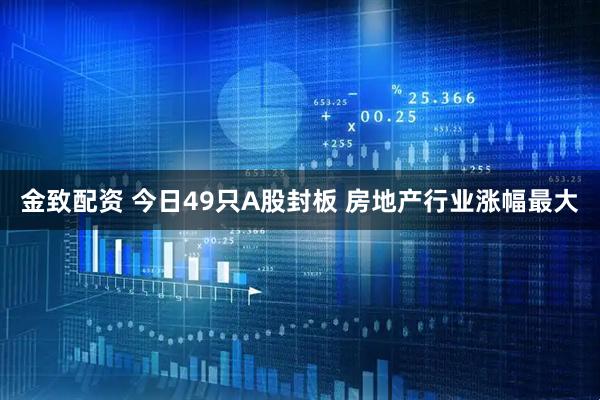 金致配资 今日49只A股封板 房地产行业涨幅最大