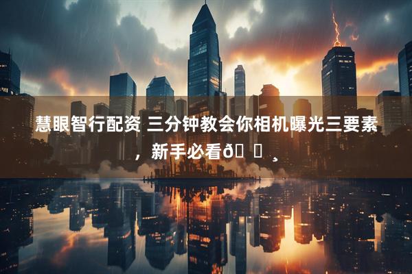慧眼智行配资 三分钟教会你相机曝光三要素，新手必看📸