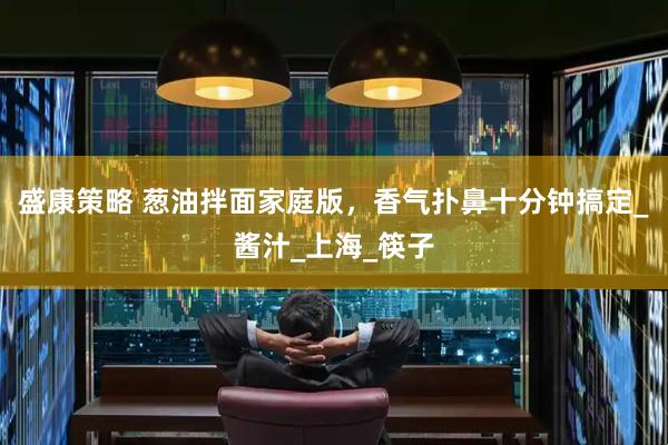 盛康策略 葱油拌面家庭版，香气扑鼻十分钟搞定_酱汁_上海_筷子