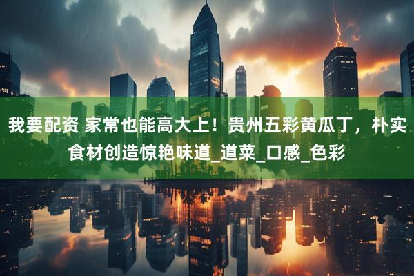我要配资 家常也能高大上！贵州五彩黄瓜丁，朴实食材创造惊艳味道_道菜_口感_色彩