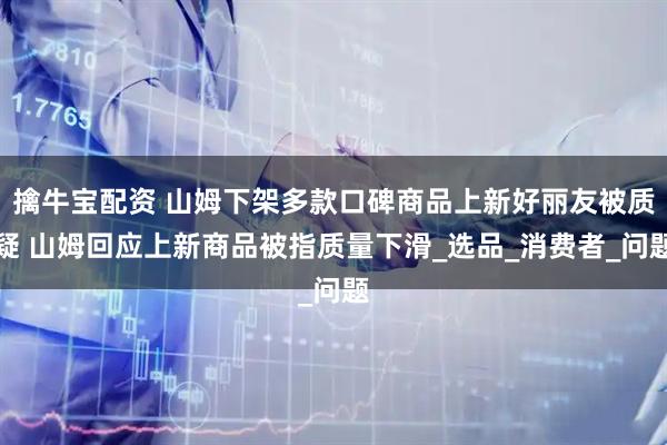 擒牛宝配资 山姆下架多款口碑商品上新好丽友被质疑 山姆回应上新商品被指质量下滑_选品_消费者_问题
