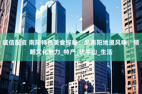 诚信配资 南阳特色美食探秘：品南阳地道风味，领略文化魅力_特产_伏牛山_生活