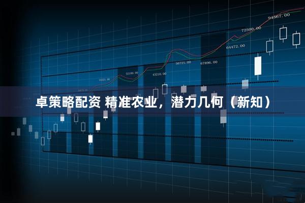 卓策略配资 精准农业，潜力几何（新知）