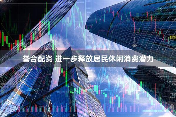 誉合配资 进一步释放居民休闲消费潜力
