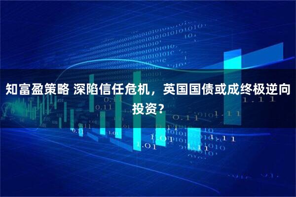 知富盈策略 深陷信任危机，英国国债或成终极逆向投资？