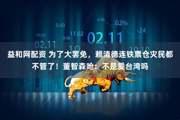 益和网配资 为了大罢免，赖清德连铁票仓灾民都不管了！董智森呛：不是爱台湾吗