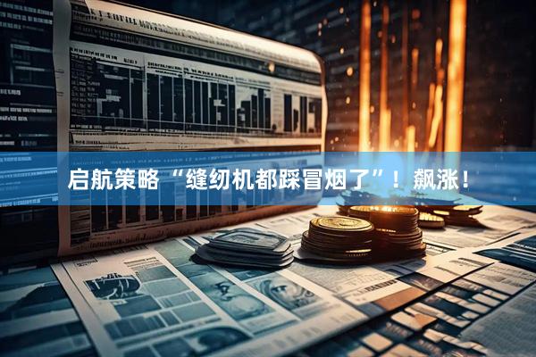 启航策略 “缝纫机都踩冒烟了”！飙涨！
