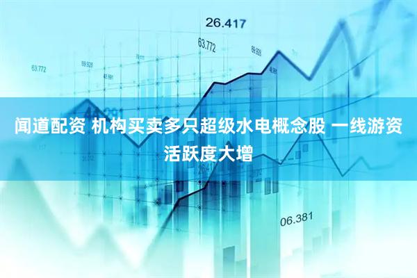 闻道配资 机构买卖多只超级水电概念股 一线游资活跃度大增