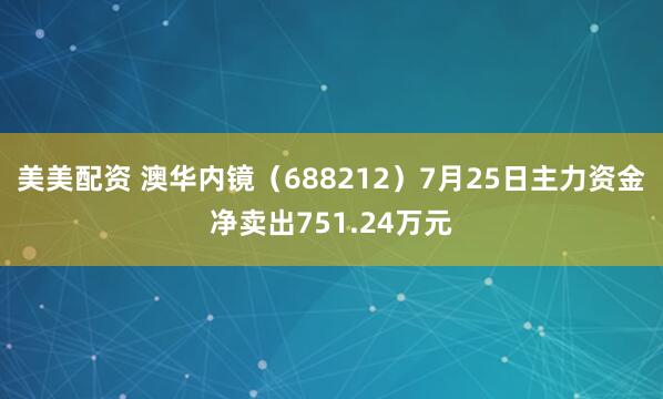美美配资 澳华内镜（688212）7月25日主力资金净卖出751.24万元