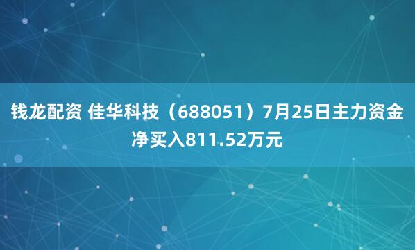钱龙配资 佳华科技（688051）7月25日主力资金净买入811.52万元