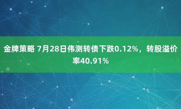 金牌策略 7月28日伟测转债下跌0.12%，转股溢价率40.91%