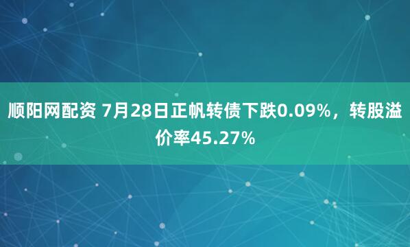 顺阳网配资 7月28日正帆转债下跌0.09%，转股溢价率45.27%