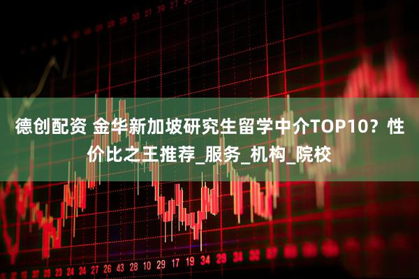 德创配资 金华新加坡研究生留学中介TOP10？性价比之王推荐_服务_机构_院校