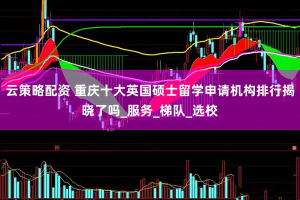 云策略配资 重庆十大英国硕士留学申请机构排行揭晓了吗_服务_梯队_选校