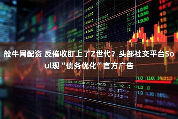 般牛网配资 反催收盯上了Z世代？头部社交平台Soul现“债务优化”官方广告