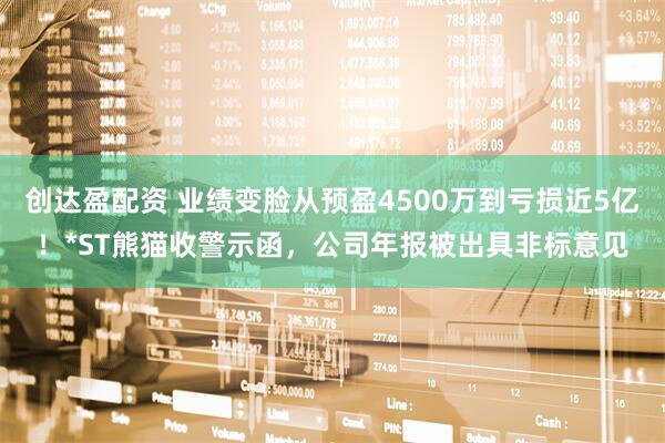 创达盈配资 业绩变脸从预盈4500万到亏损近5亿！*ST熊猫收警示函，公司年报被出具非标意见