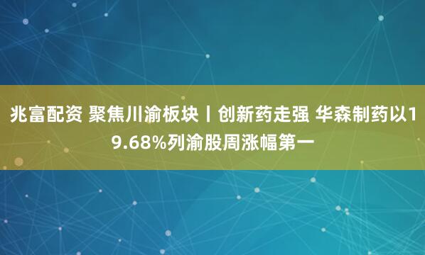 兆富配资 聚焦川渝板块丨创新药走强 华森制药以19.68%列渝股周涨幅第一