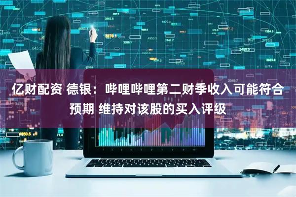 亿财配资 德银：哔哩哔哩第二财季收入可能符合预期 维持对该股的买入评级