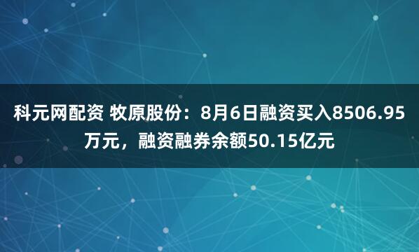 科元网配资 牧原股份：8月6日融资买入8506.95万元，融资融券余额50.15亿元