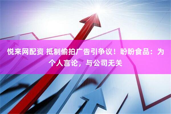 悦来网配资 抵制偷拍广告引争议！盼盼食品：为个人言论，与公司无关