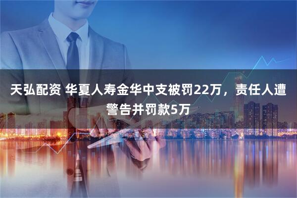 天弘配资 华夏人寿金华中支被罚22万，责任人遭警告并罚款5万