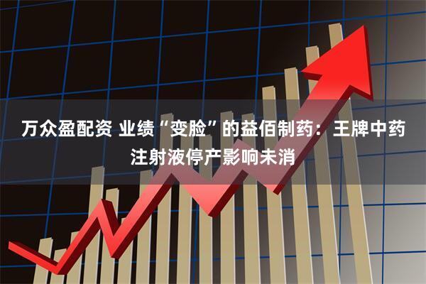 万众盈配资 业绩“变脸”的益佰制药：王牌中药注射液停产影响未消