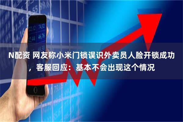 N配资 网友称小米门锁误识外卖员人脸开锁成功，客服回应：基本不会出现这个情况