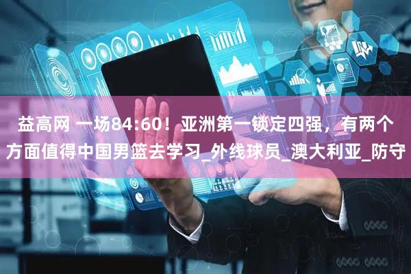 益高网 一场84:60！亚洲第一锁定四强，有两个方面值得中国男篮去学习_外线球员_澳大利亚_防守