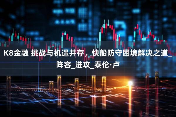 K8金融 挑战与机遇并存，快船防守困境解决之道_阵容_进攻_泰伦·卢