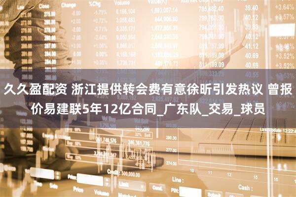 久久盈配资 浙江提供转会费有意徐昕引发热议 曾报价易建联5年12亿合同_广东队_交易_球员