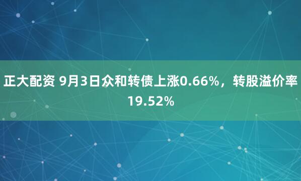 正大配资 9月3日众和转债上涨0.66%，转股溢价率19.52%