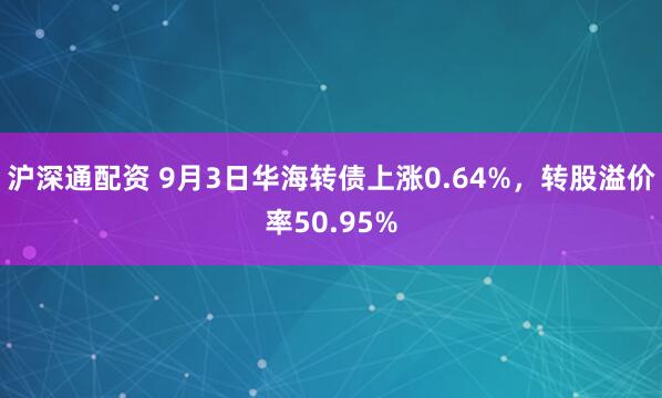沪深通配资 9月3日华海转债上涨0.64%，转股溢价率50.95%