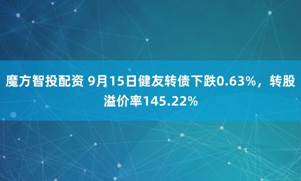 魔方智投配资 9月15日健友转债下跌0.63%，转股溢价率145.22%