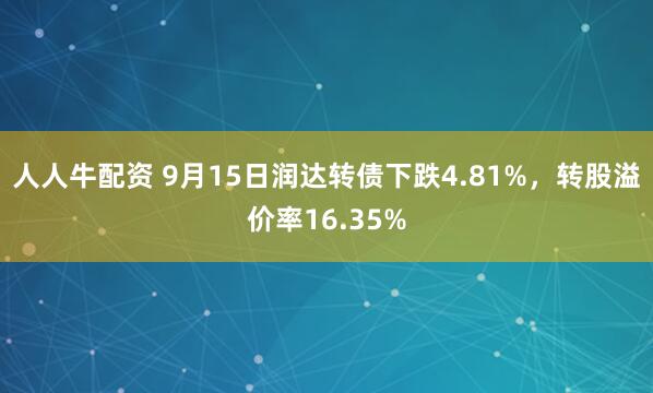 人人牛配资 9月15日润达转债下跌4.81%，转股溢价率16.35%