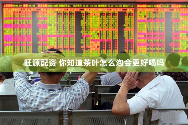 旺源配资 你知道茶叶怎么泡会更好喝吗