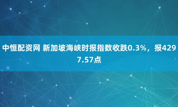 中恒配资网 新加坡海峡时报指数收跌0.3%，报4297.57点