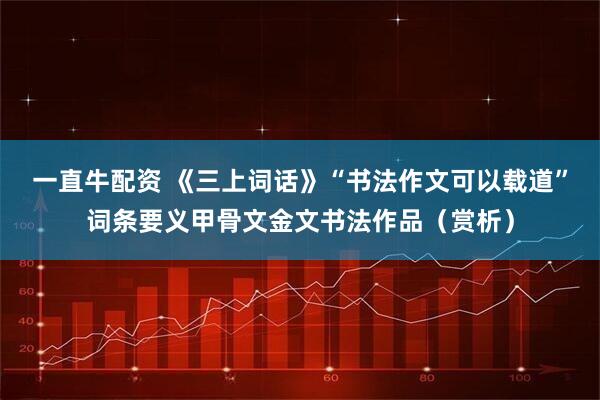 一直牛配资 《三上词话》“书法作文可以载道”词条要义甲骨文金文书法作品（赏析）