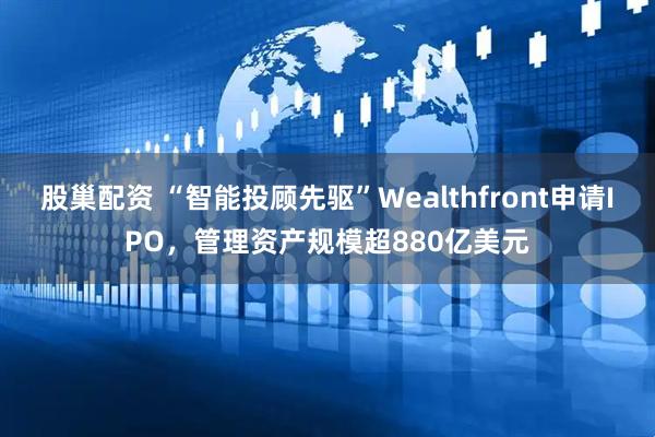 股巢配资 “智能投顾先驱”Wealthfront申请IPO，管理资产规模超880亿美元
