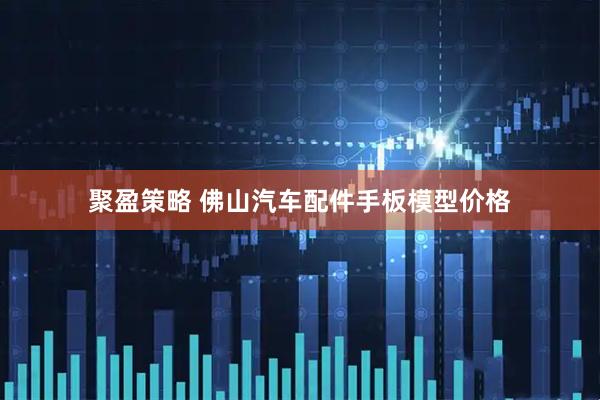 聚盈策略 佛山汽车配件手板模型价格