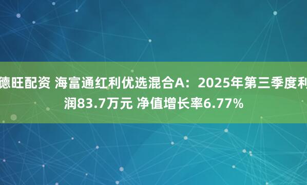 德旺配资 海富通红利优选混合A：2025年第三季度利润83.7万元 净值增长率6.77%